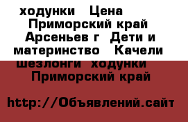 ходунки › Цена ­ 800 - Приморский край, Арсеньев г. Дети и материнство » Качели, шезлонги, ходунки   . Приморский край